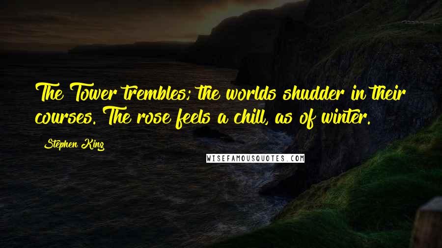 Stephen King Quotes: The Tower trembles; the worlds shudder in their courses. The rose feels a chill, as of winter.