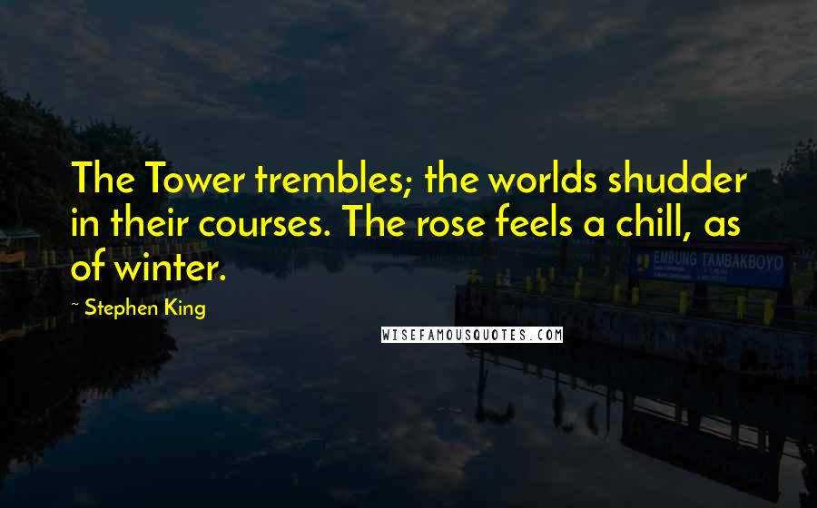 Stephen King Quotes: The Tower trembles; the worlds shudder in their courses. The rose feels a chill, as of winter.
