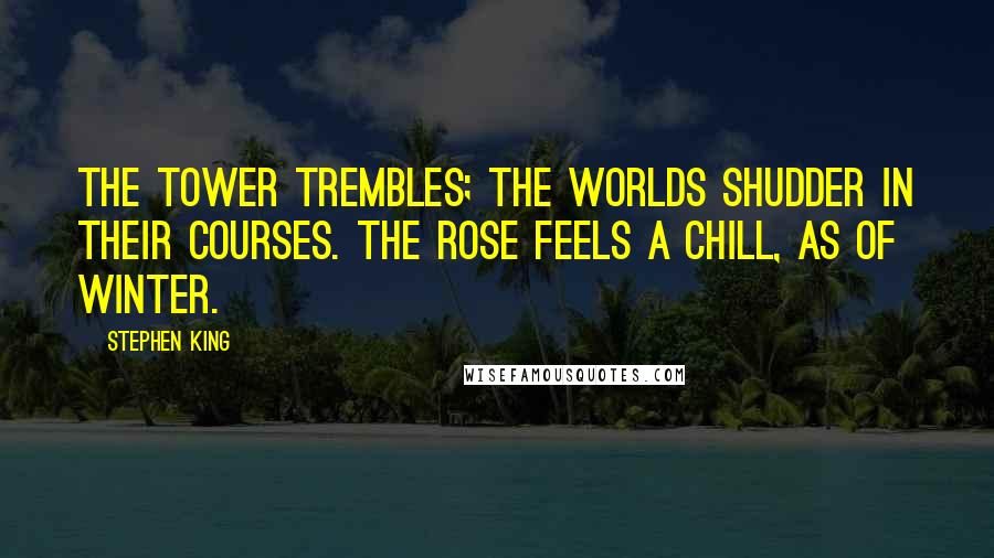 Stephen King Quotes: The Tower trembles; the worlds shudder in their courses. The rose feels a chill, as of winter.
