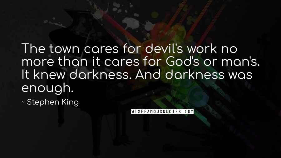 Stephen King Quotes: The town cares for devil's work no more than it cares for God's or man's. It knew darkness. And darkness was enough.