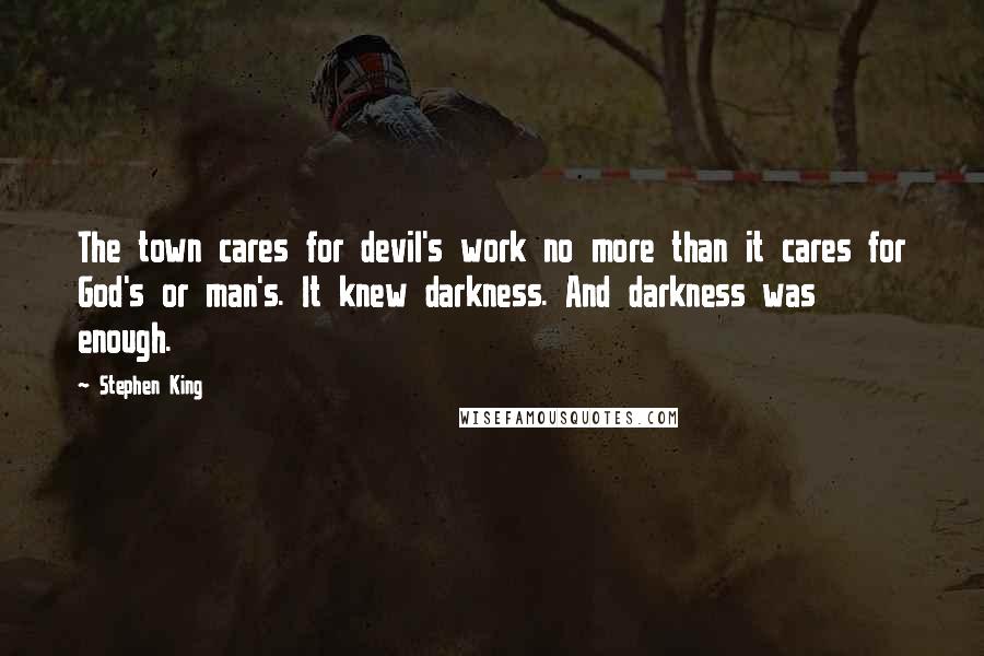 Stephen King Quotes: The town cares for devil's work no more than it cares for God's or man's. It knew darkness. And darkness was enough.