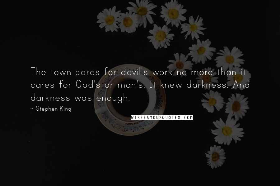 Stephen King Quotes: The town cares for devil's work no more than it cares for God's or man's. It knew darkness. And darkness was enough.