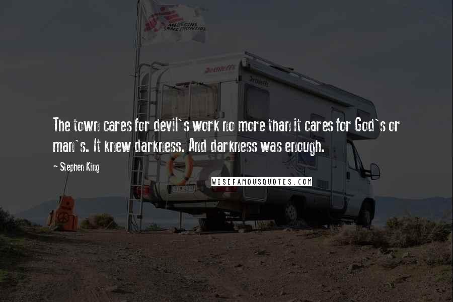 Stephen King Quotes: The town cares for devil's work no more than it cares for God's or man's. It knew darkness. And darkness was enough.