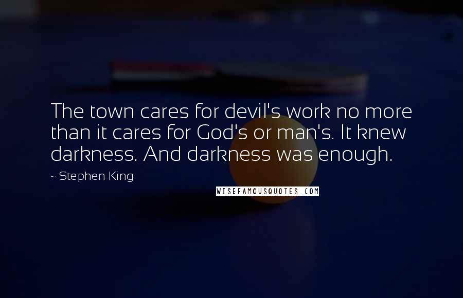 Stephen King Quotes: The town cares for devil's work no more than it cares for God's or man's. It knew darkness. And darkness was enough.