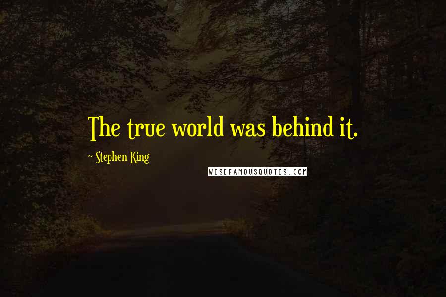 Stephen King Quotes: The true world was behind it.