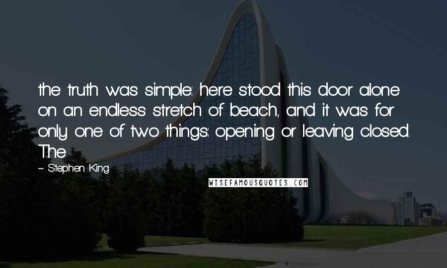 Stephen King Quotes: the truth was simple: here stood this door alone on an endless stretch of beach, and it was for only one of two things: opening or leaving closed. The