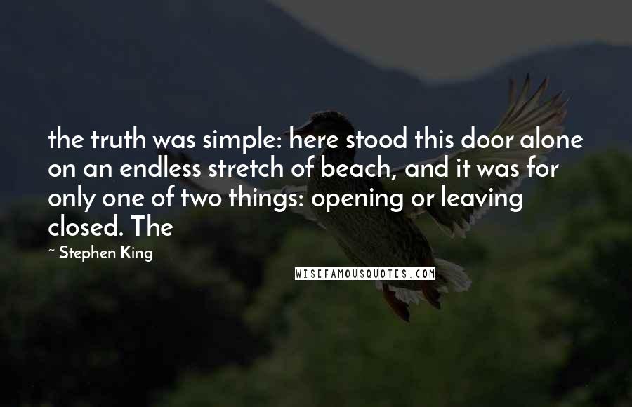 Stephen King Quotes: the truth was simple: here stood this door alone on an endless stretch of beach, and it was for only one of two things: opening or leaving closed. The
