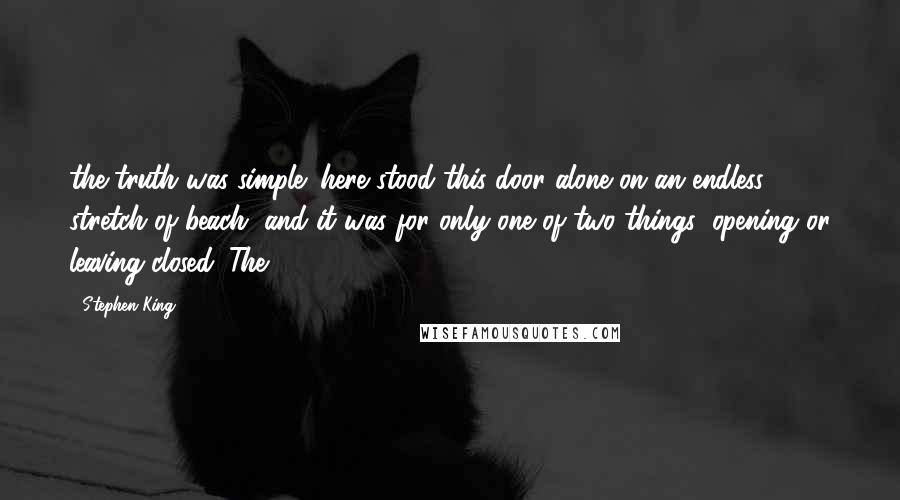 Stephen King Quotes: the truth was simple: here stood this door alone on an endless stretch of beach, and it was for only one of two things: opening or leaving closed. The