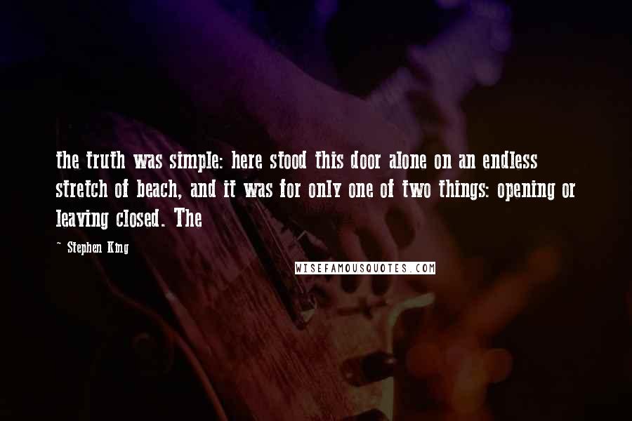 Stephen King Quotes: the truth was simple: here stood this door alone on an endless stretch of beach, and it was for only one of two things: opening or leaving closed. The
