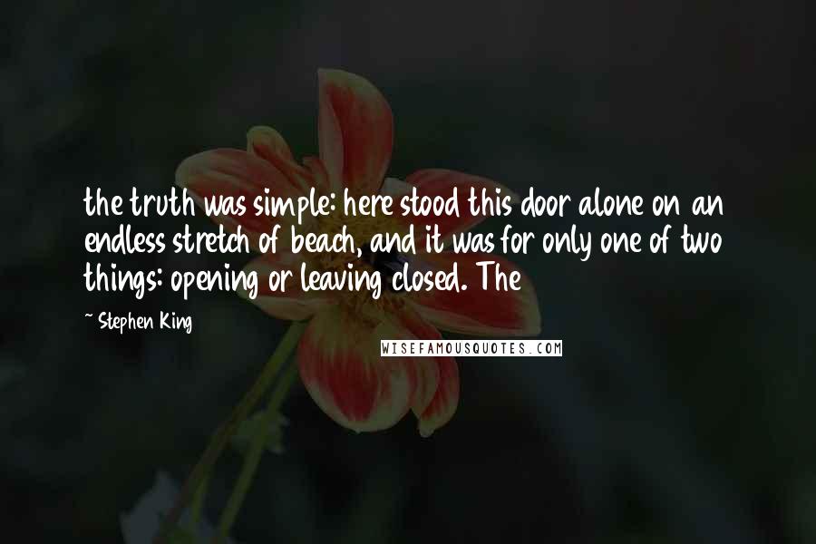 Stephen King Quotes: the truth was simple: here stood this door alone on an endless stretch of beach, and it was for only one of two things: opening or leaving closed. The