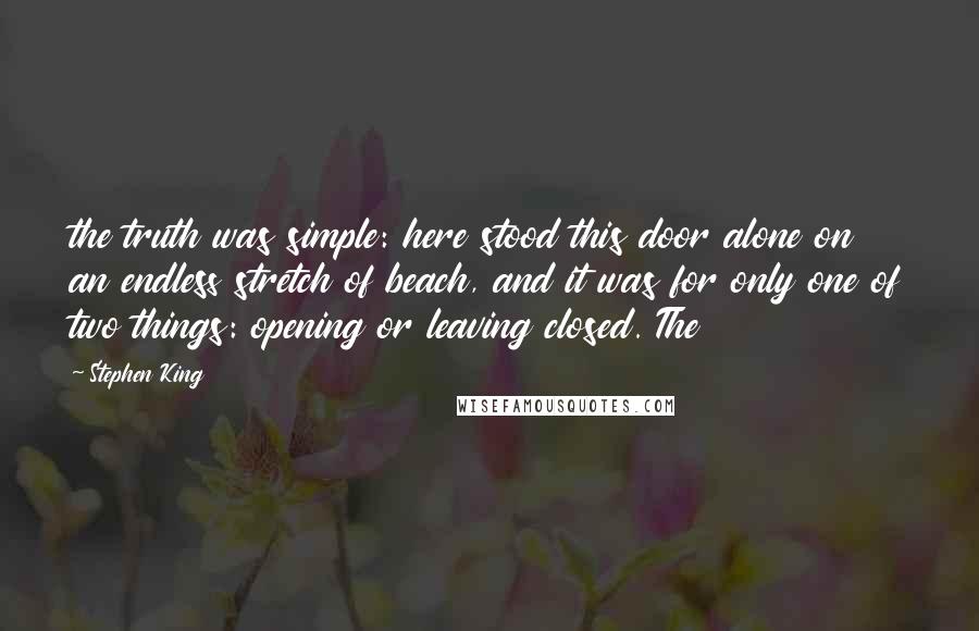 Stephen King Quotes: the truth was simple: here stood this door alone on an endless stretch of beach, and it was for only one of two things: opening or leaving closed. The