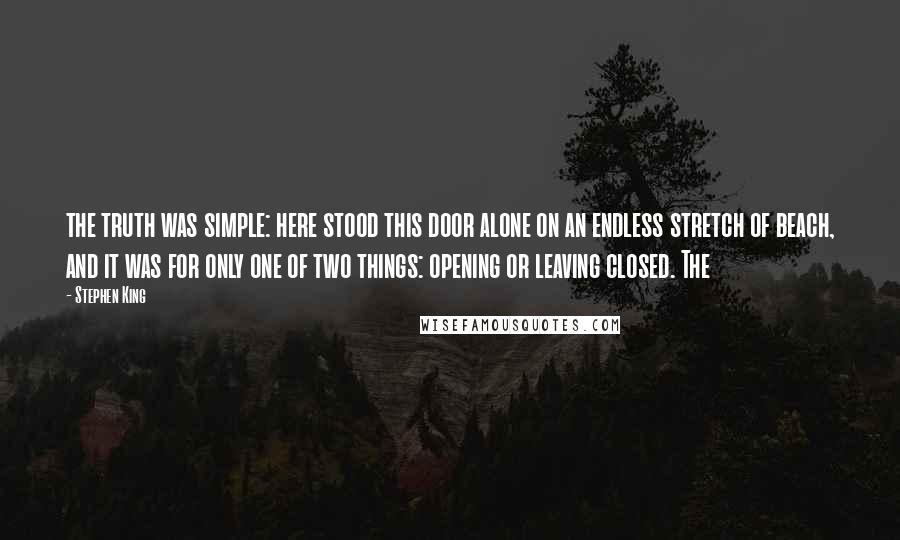 Stephen King Quotes: the truth was simple: here stood this door alone on an endless stretch of beach, and it was for only one of two things: opening or leaving closed. The