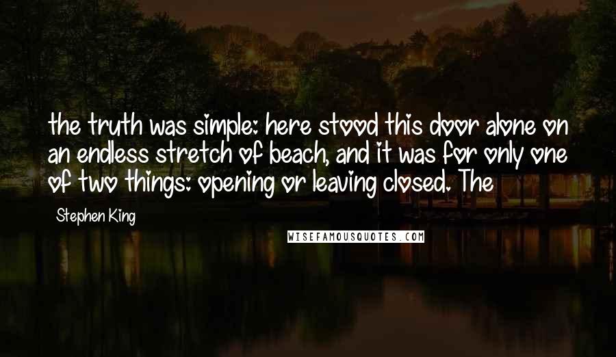 Stephen King Quotes: the truth was simple: here stood this door alone on an endless stretch of beach, and it was for only one of two things: opening or leaving closed. The