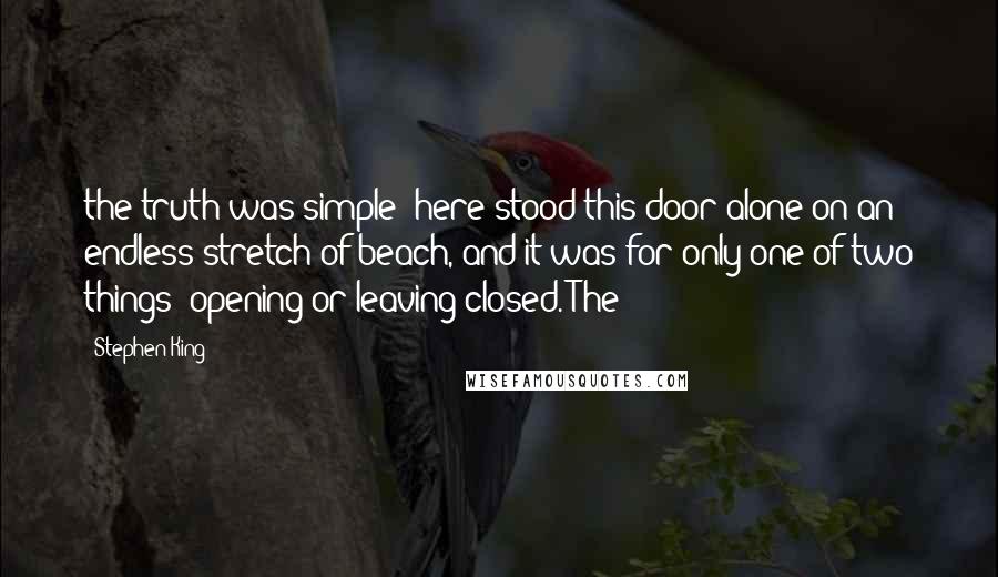 Stephen King Quotes: the truth was simple: here stood this door alone on an endless stretch of beach, and it was for only one of two things: opening or leaving closed. The