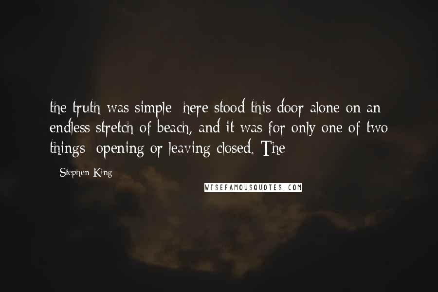 Stephen King Quotes: the truth was simple: here stood this door alone on an endless stretch of beach, and it was for only one of two things: opening or leaving closed. The