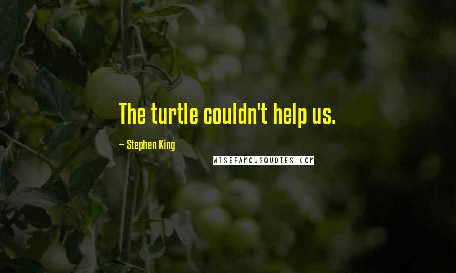 Stephen King Quotes: The turtle couldn't help us.