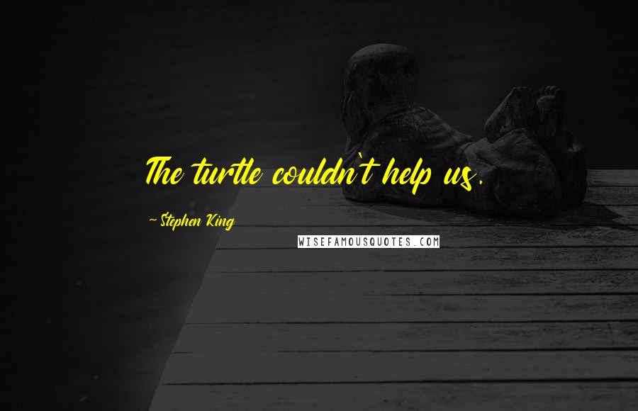 Stephen King Quotes: The turtle couldn't help us.