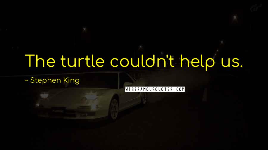 Stephen King Quotes: The turtle couldn't help us.
