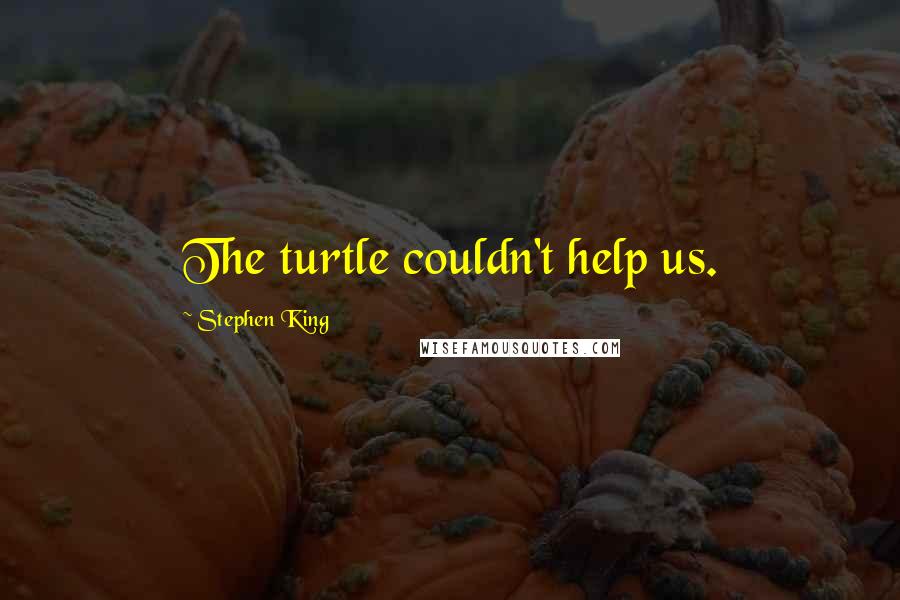 Stephen King Quotes: The turtle couldn't help us.