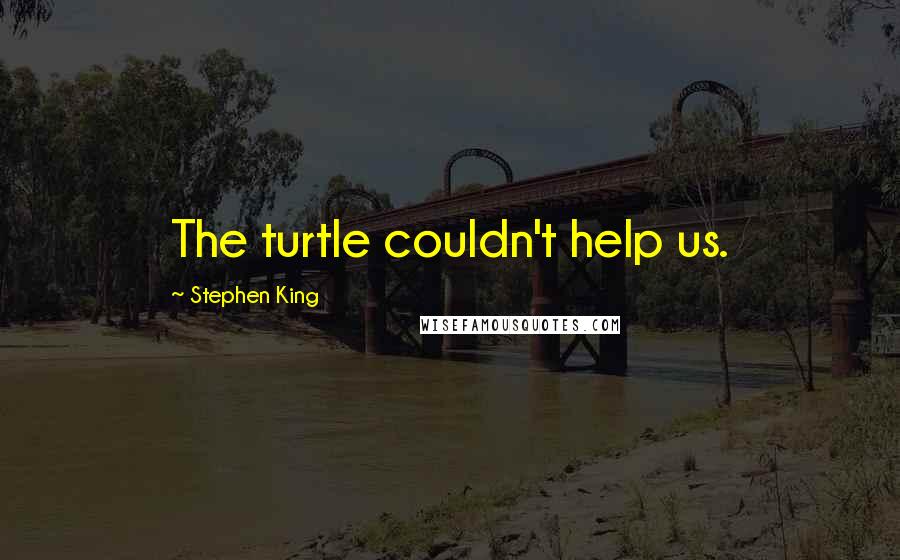 Stephen King Quotes: The turtle couldn't help us.