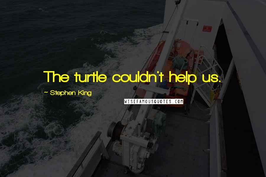 Stephen King Quotes: The turtle couldn't help us.