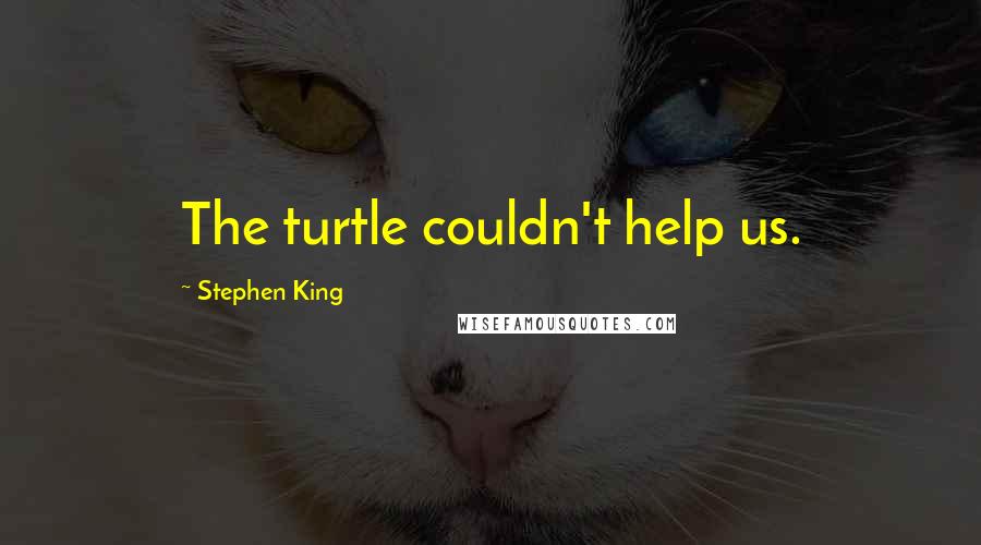 Stephen King Quotes: The turtle couldn't help us.