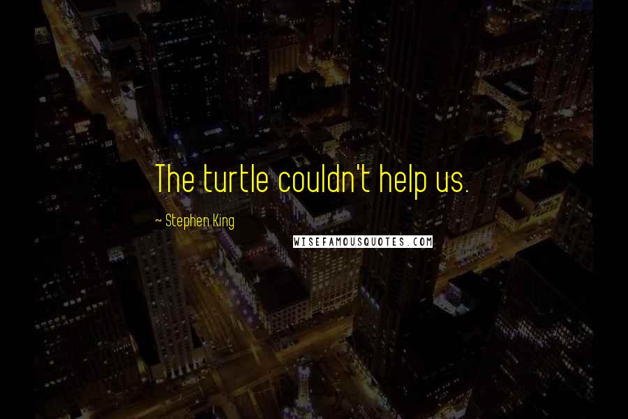 Stephen King Quotes: The turtle couldn't help us.