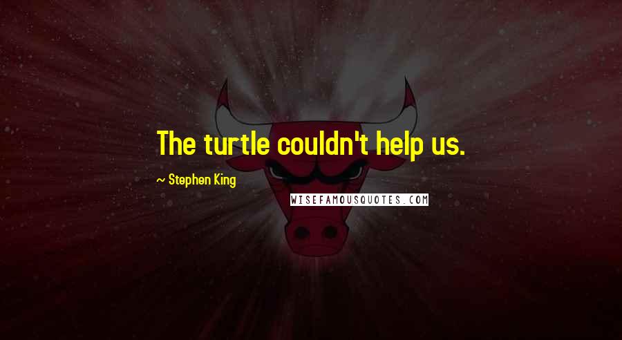 Stephen King Quotes: The turtle couldn't help us.