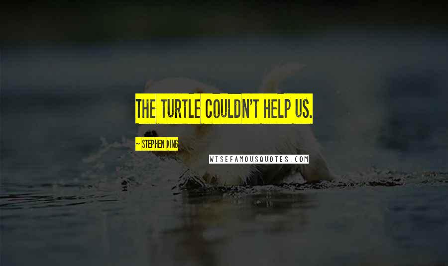 Stephen King Quotes: The turtle couldn't help us.