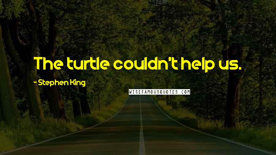 Stephen King Quotes: The turtle couldn't help us.