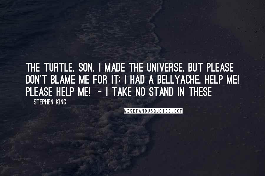 Stephen King Quotes: The Turtle, son. I made the universe, but please don't blame me for it; I had a bellyache. Help me! Please help me!  - I take no stand in these