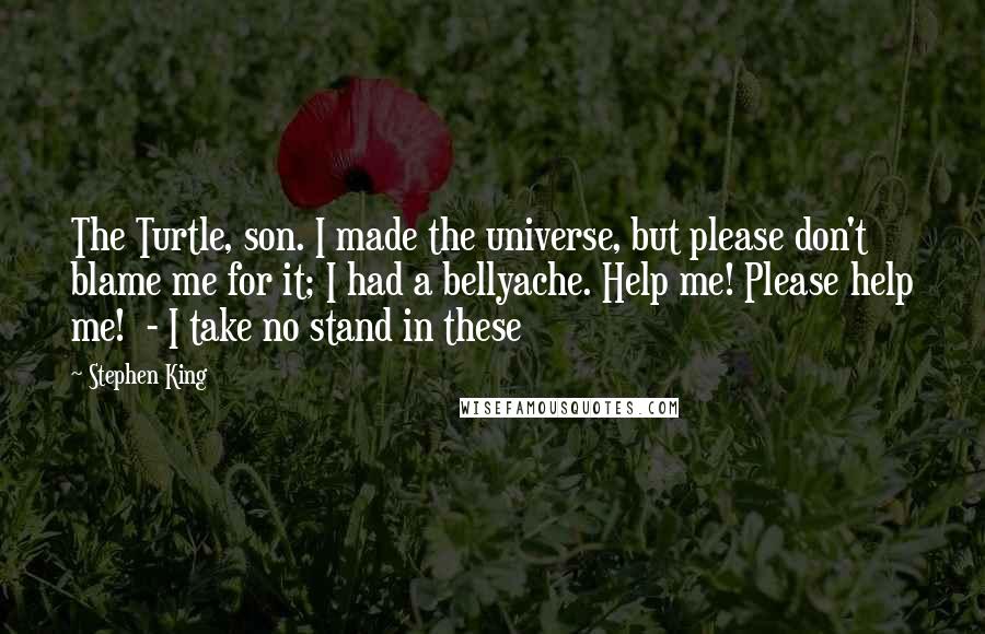 Stephen King Quotes: The Turtle, son. I made the universe, but please don't blame me for it; I had a bellyache. Help me! Please help me!  - I take no stand in these