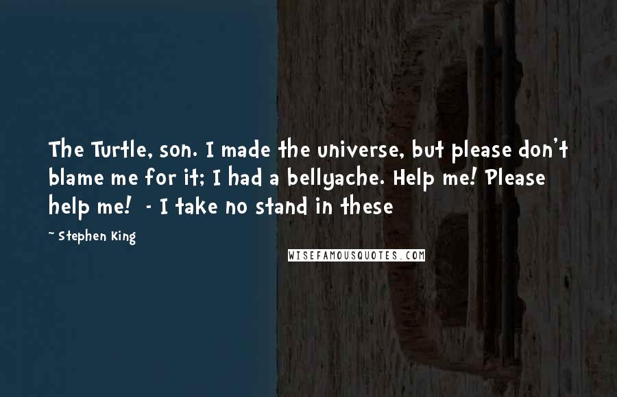 Stephen King Quotes: The Turtle, son. I made the universe, but please don't blame me for it; I had a bellyache. Help me! Please help me!  - I take no stand in these