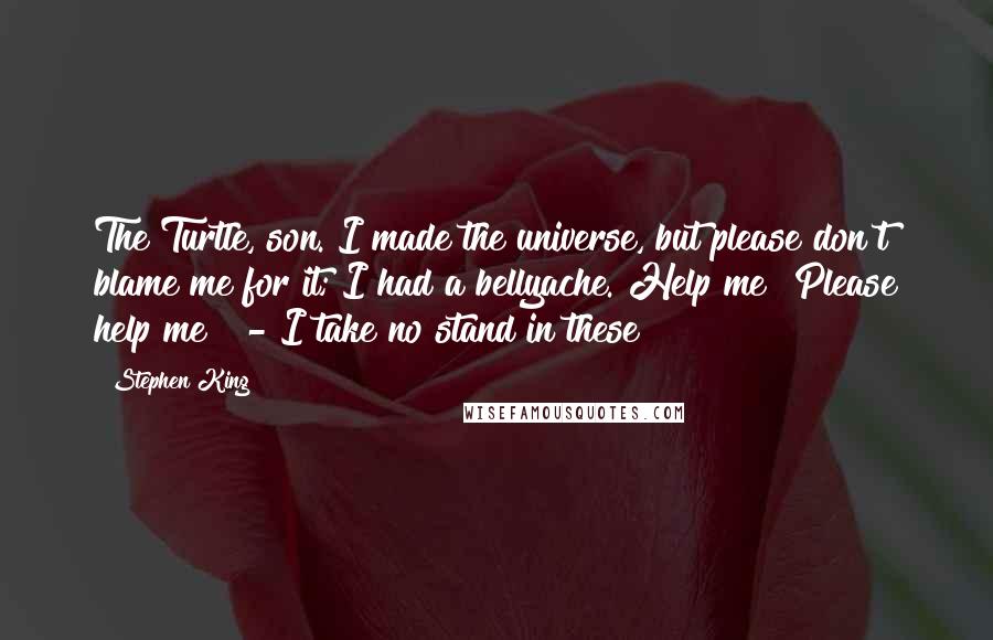 Stephen King Quotes: The Turtle, son. I made the universe, but please don't blame me for it; I had a bellyache. Help me! Please help me!  - I take no stand in these