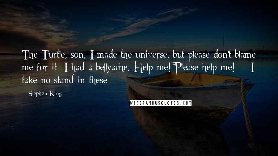 Stephen King Quotes: The Turtle, son. I made the universe, but please don't blame me for it; I had a bellyache. Help me! Please help me!  - I take no stand in these