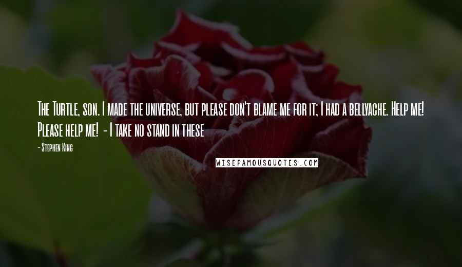 Stephen King Quotes: The Turtle, son. I made the universe, but please don't blame me for it; I had a bellyache. Help me! Please help me!  - I take no stand in these