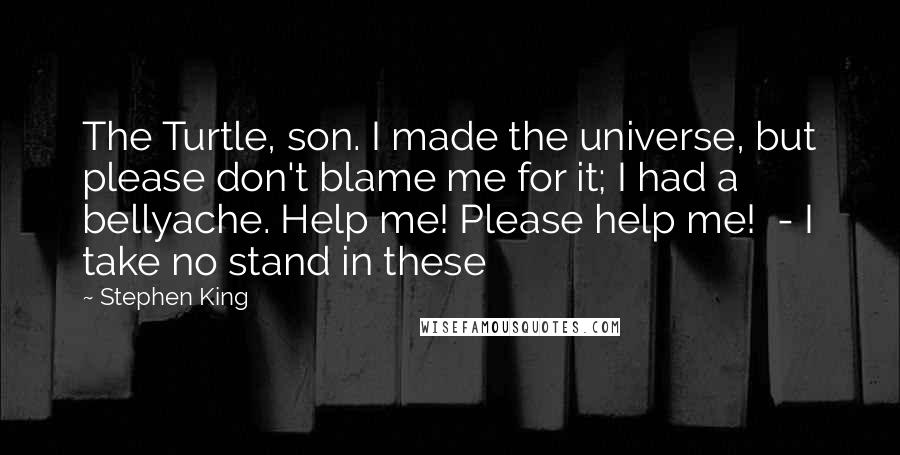 Stephen King Quotes: The Turtle, son. I made the universe, but please don't blame me for it; I had a bellyache. Help me! Please help me!  - I take no stand in these