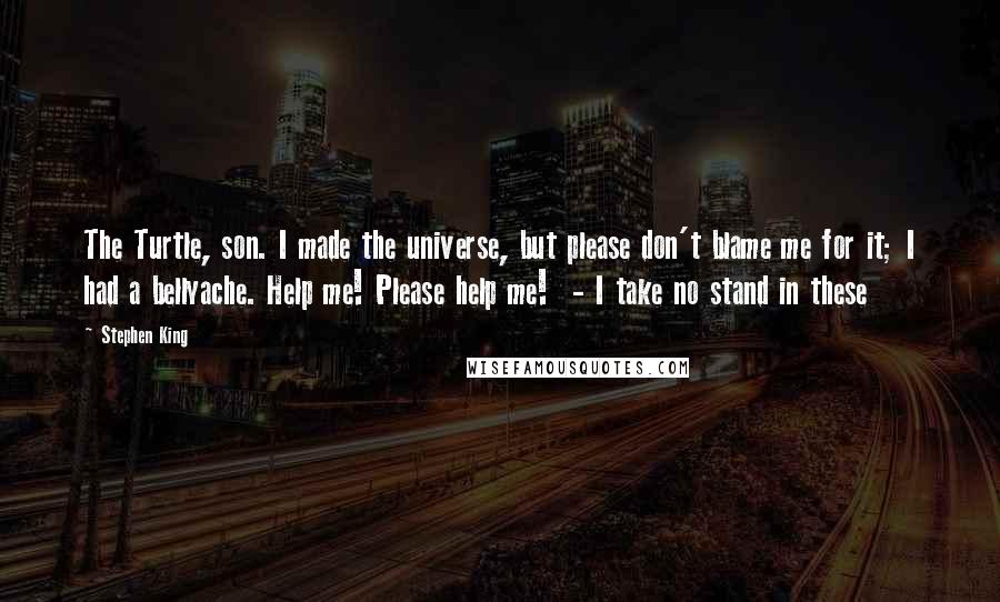 Stephen King Quotes: The Turtle, son. I made the universe, but please don't blame me for it; I had a bellyache. Help me! Please help me!  - I take no stand in these