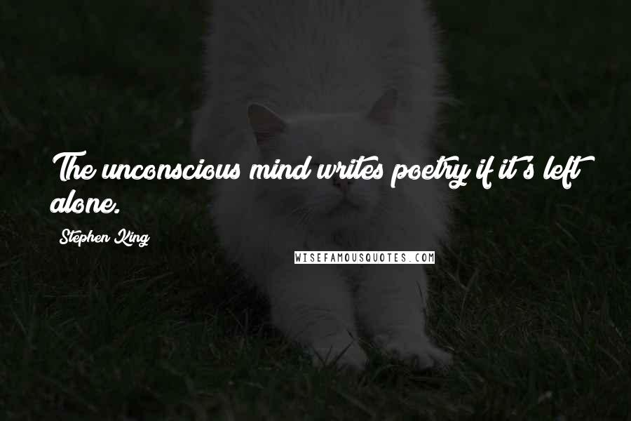 Stephen King Quotes: The unconscious mind writes poetry if it's left alone.