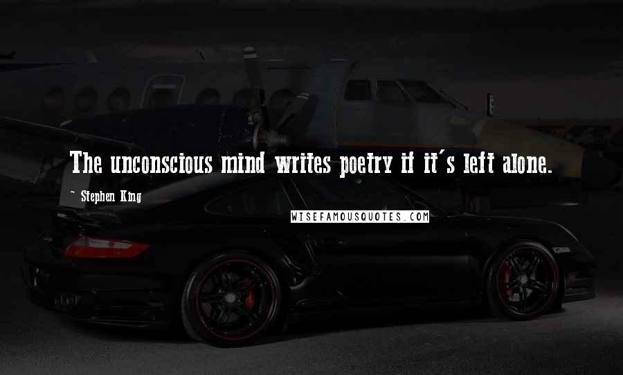 Stephen King Quotes: The unconscious mind writes poetry if it's left alone.