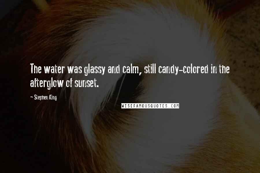 Stephen King Quotes: The water was glassy and calm, still candy-colored in the afterglow of sunset.