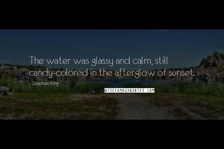 Stephen King Quotes: The water was glassy and calm, still candy-colored in the afterglow of sunset.