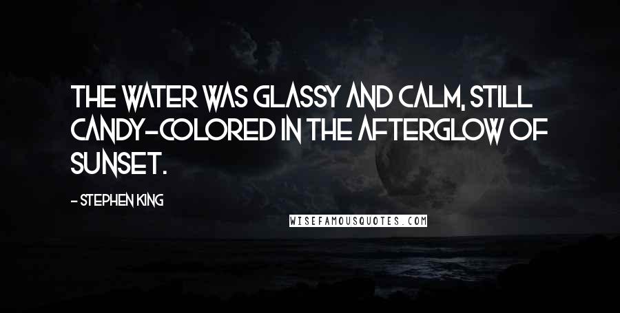 Stephen King Quotes: The water was glassy and calm, still candy-colored in the afterglow of sunset.