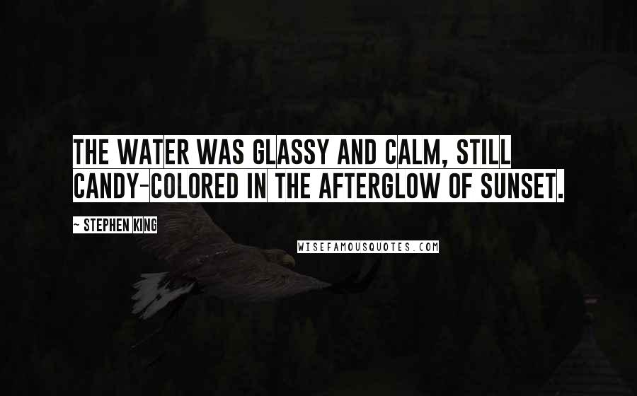 Stephen King Quotes: The water was glassy and calm, still candy-colored in the afterglow of sunset.