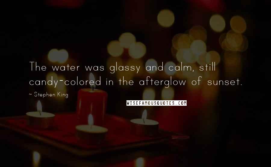 Stephen King Quotes: The water was glassy and calm, still candy-colored in the afterglow of sunset.