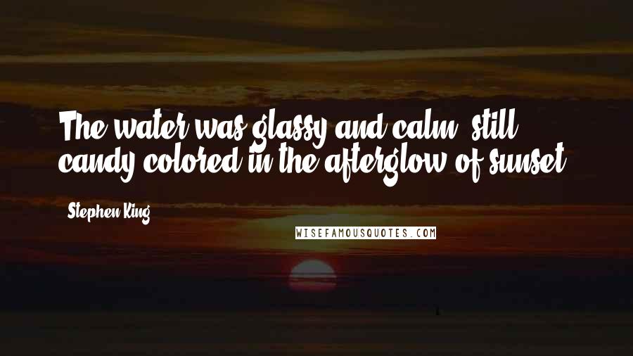 Stephen King Quotes: The water was glassy and calm, still candy-colored in the afterglow of sunset.