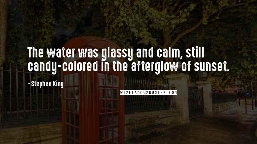 Stephen King Quotes: The water was glassy and calm, still candy-colored in the afterglow of sunset.