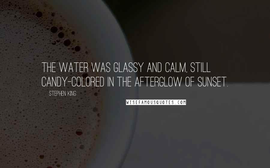 Stephen King Quotes: The water was glassy and calm, still candy-colored in the afterglow of sunset.