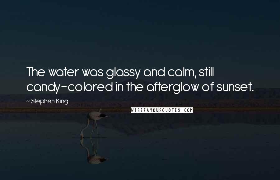 Stephen King Quotes: The water was glassy and calm, still candy-colored in the afterglow of sunset.