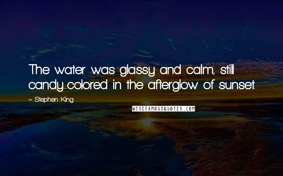 Stephen King Quotes: The water was glassy and calm, still candy-colored in the afterglow of sunset.